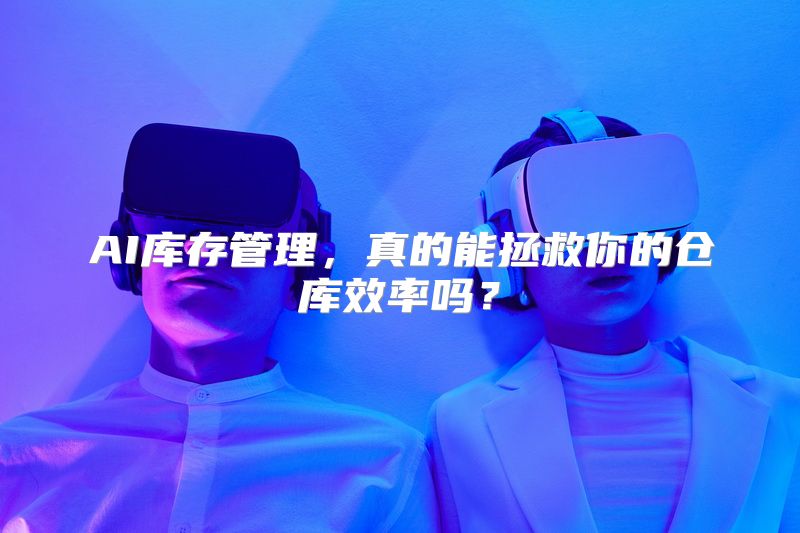 AI库存管理，真的能拯救你的仓库效率吗？