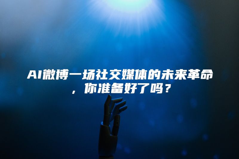 AI微博一场社交媒体的未来革命，你准备好了吗？