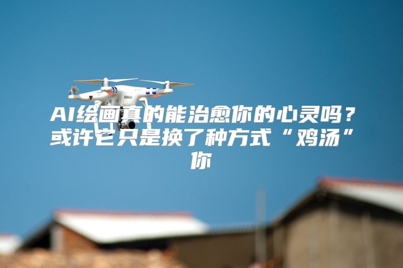 AI绘画真的能治愈你的心灵吗？或许它只是换了种方式“鸡汤”你