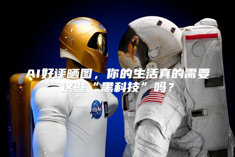 AI好评晒图，你的生活真的需要这些“黑科技”吗？