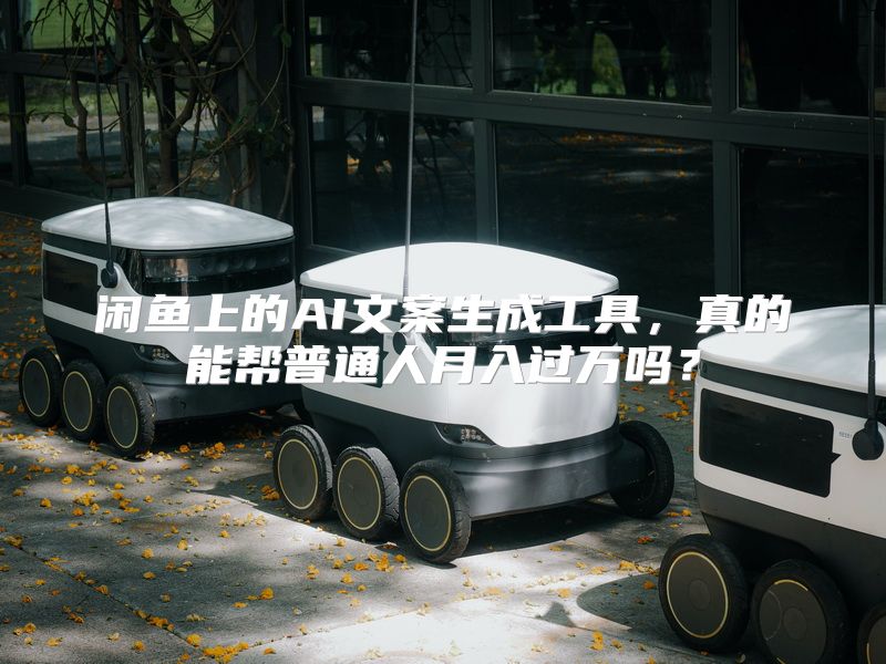 闲鱼上的AI文案生成工具，真的能帮普通人月入过万吗？