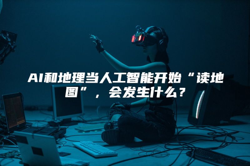 AI和地理当人工智能开始“读地图”，会发生什么？