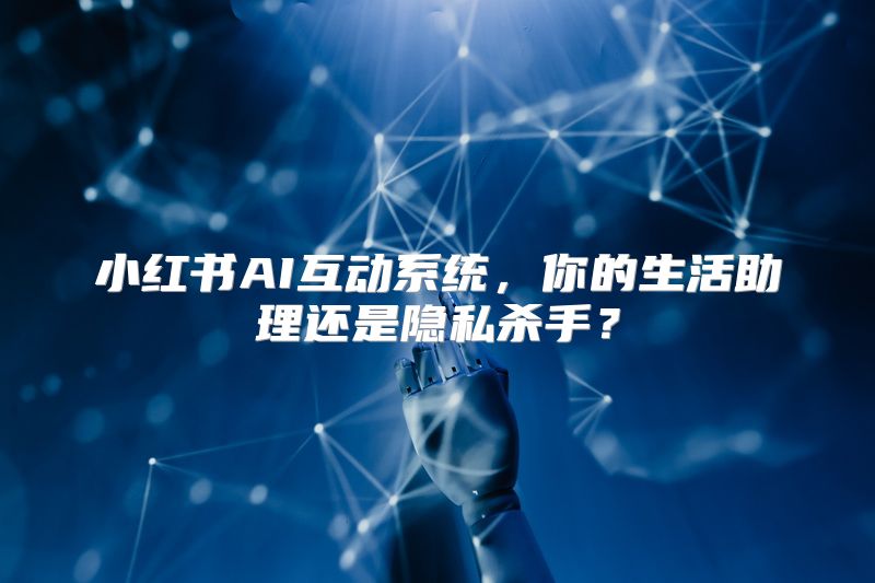 小红书AI互动系统，你的生活助理还是隐私杀手？