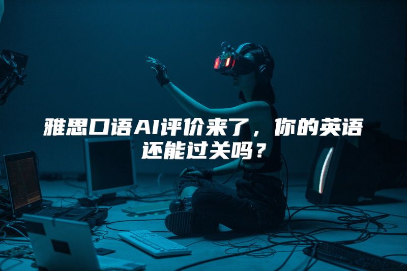 雅思口语AI评价来了，你的英语还能过关吗？