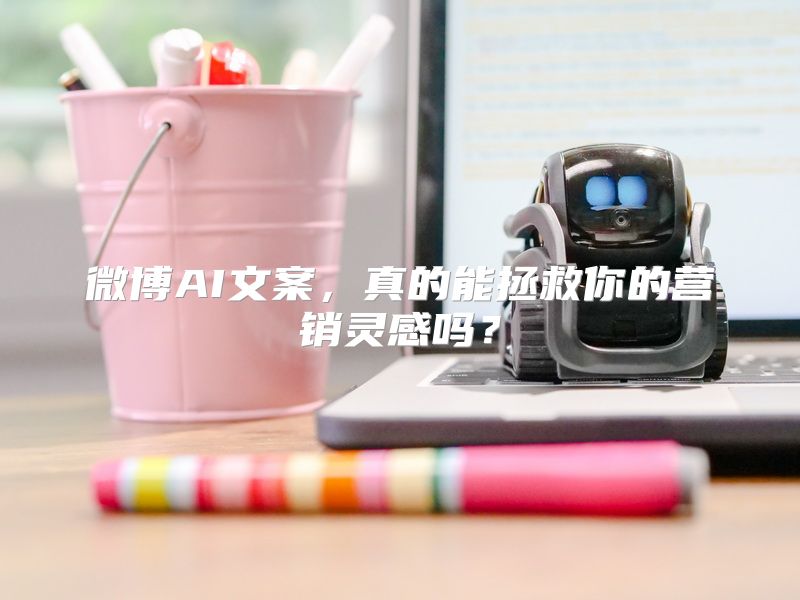 微博AI文案，真的能拯救你的营销灵感吗？