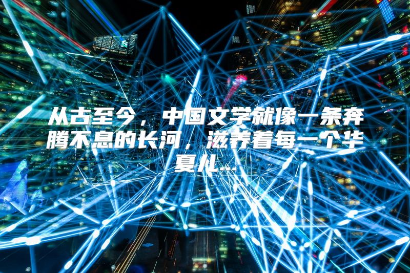 从古至今，中国文学就像一条奔腾不息的长河，滋养着每一个华夏儿...