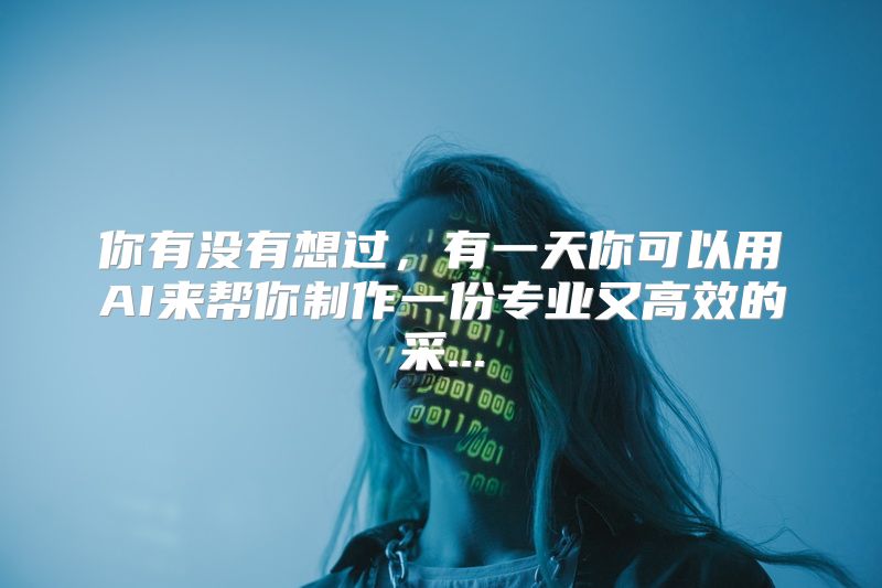 你有没有想过，有一天你可以用AI来帮你制作一份专业又高效的采...