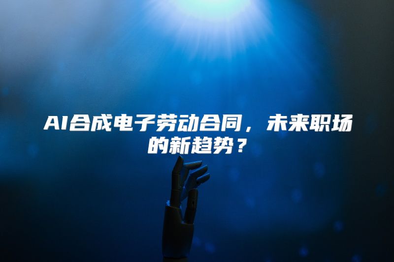 AI合成电子劳动合同，未来职场的新趋势？