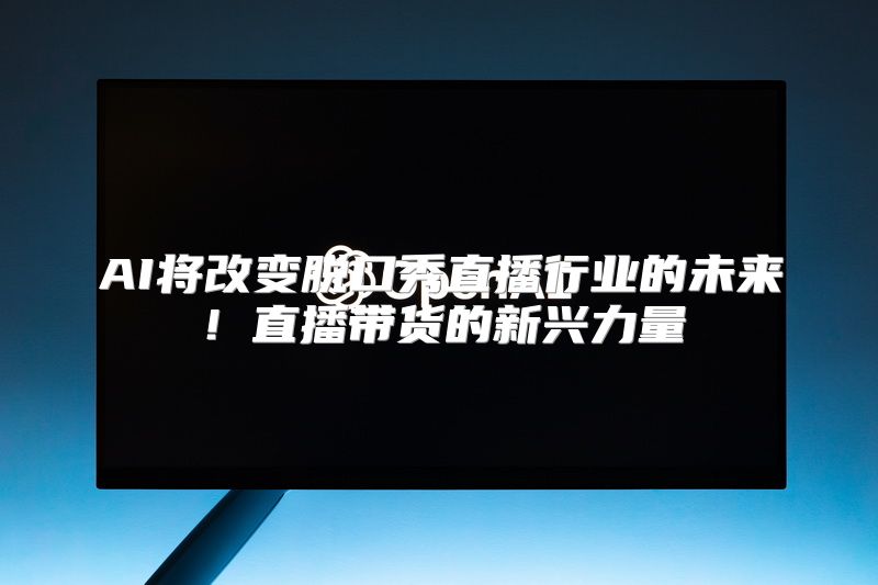 AI将改变脱口秀直播行业的未来！直播带货的新兴力量