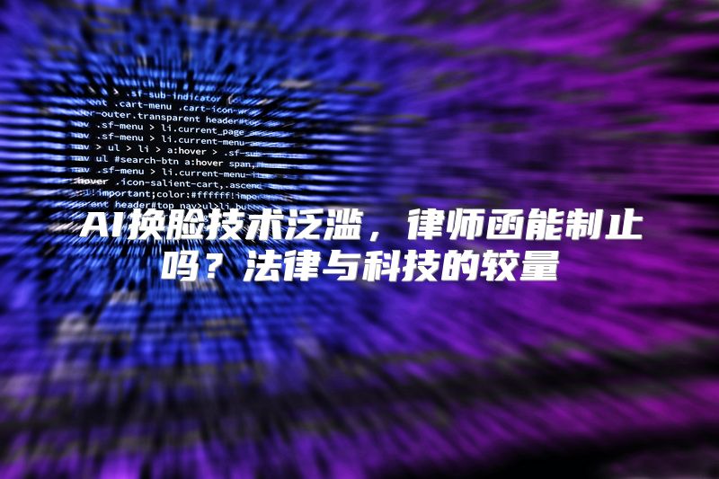 AI换脸技术泛滥，律师函能制止吗？法律与科技的较量