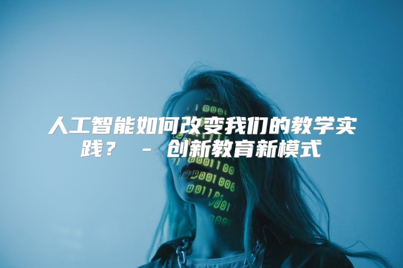人工智能如何改变我们的教学实践？ - 创新教育新模式