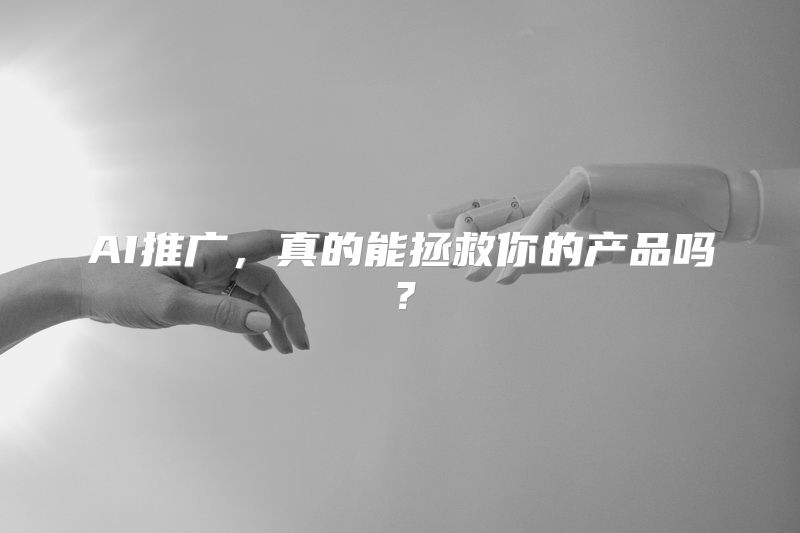 AI推广，真的能拯救你的产品吗？