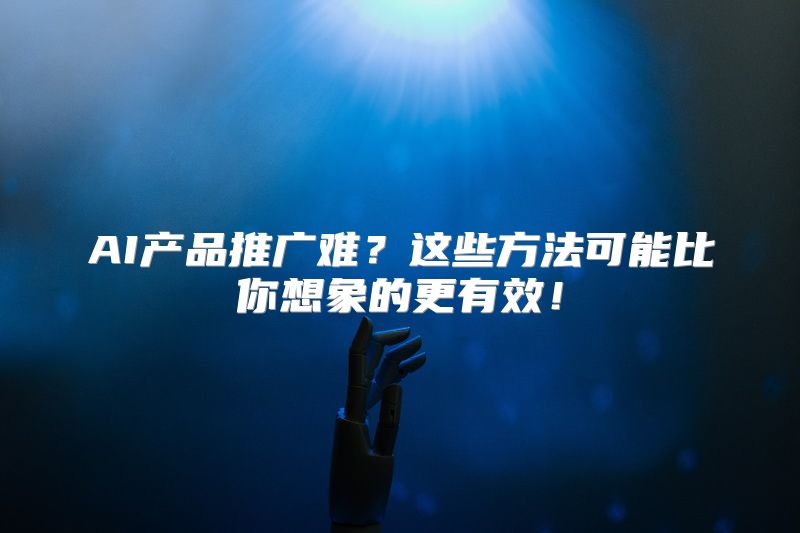AI产品推广难？这些方法可能比你想象的更有效！