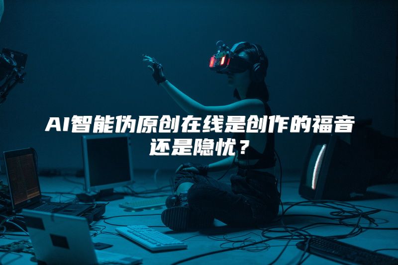 AI智能伪原创在线是创作的福音还是隐忧？