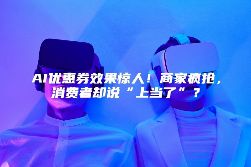 AI优惠券效果惊人！商家疯抢，消费者却说“上当了”？