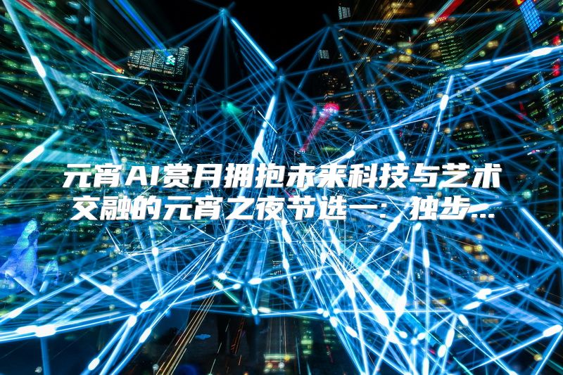元宵AI赏月拥抱未来科技与艺术交融的元宵之夜节选一: 独步...