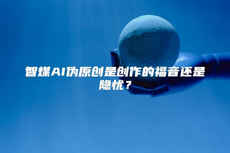 智煤AI伪原创是创作的福音还是隐忧？