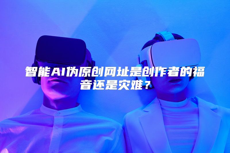 智能AI伪原创网址是创作者的福音还是灾难？