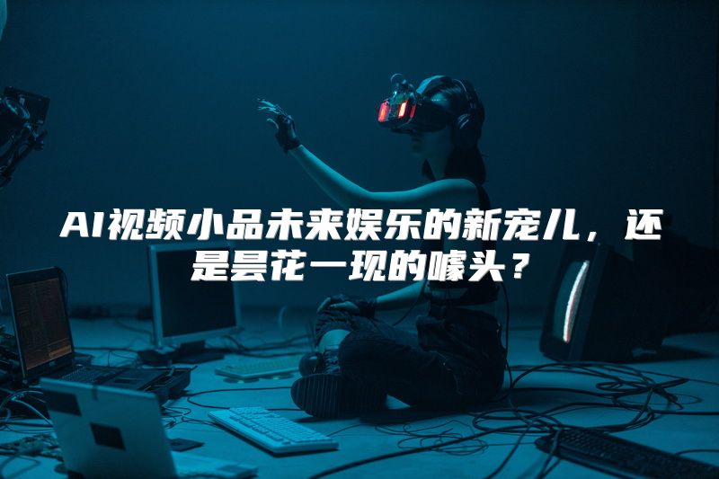 AI视频小品未来娱乐的新宠儿，还是昙花一现的噱头？