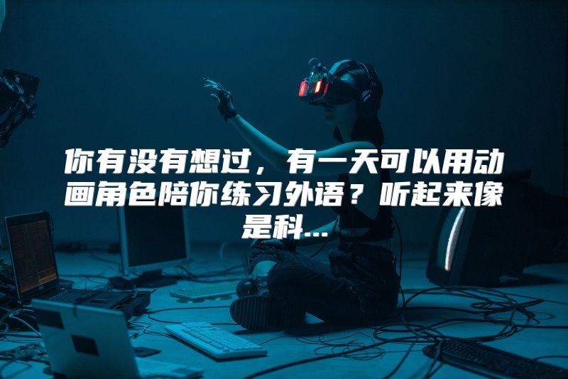 你有没有想过，有一天可以用动画角色陪你练习外语？听起来像是科...