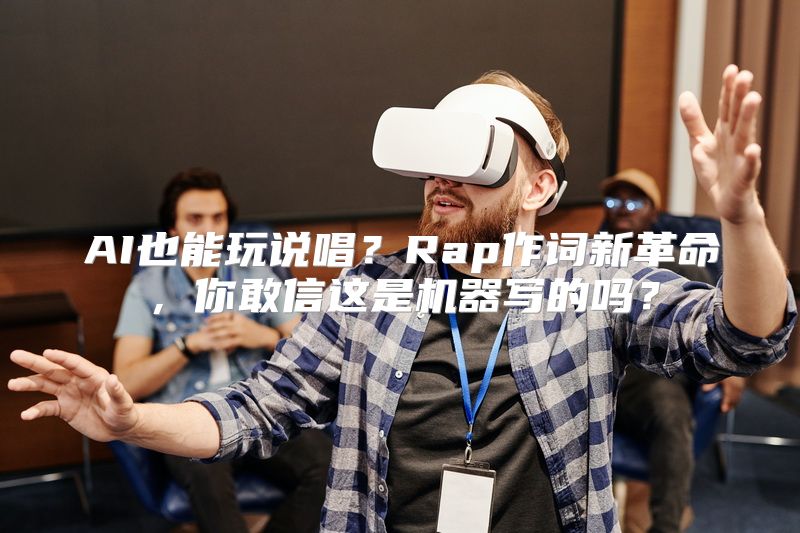 AI也能玩说唱？Rap作词新革命，你敢信这是机器写的吗？