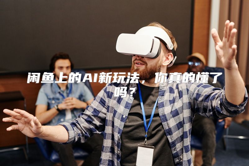 闲鱼上的AI新玩法，你真的懂了吗？