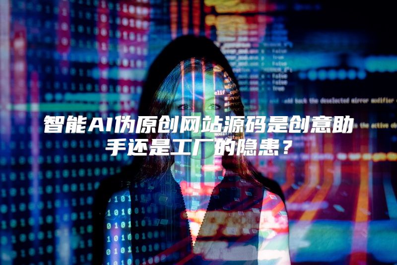 智能AI伪原创网站源码是创意助手还是工厂的隐患？