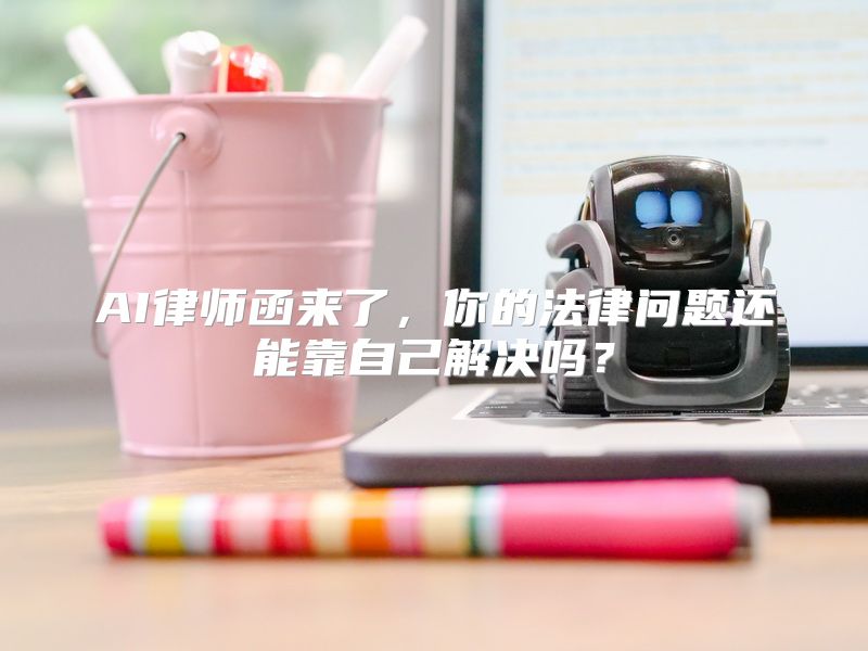 AI律师函来了，你的法律问题还能靠自己解决吗？