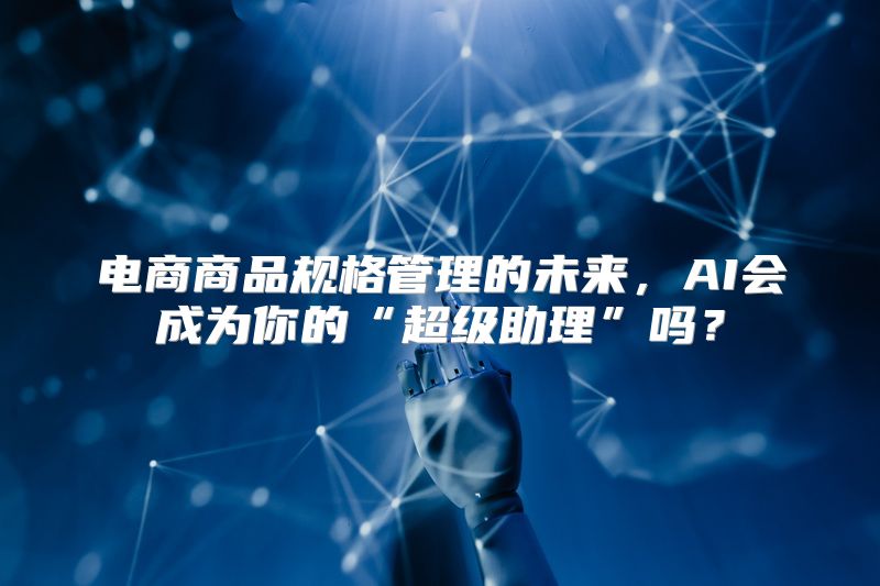 电商商品规格管理的未来，AI会成为你的“超级助理”吗？