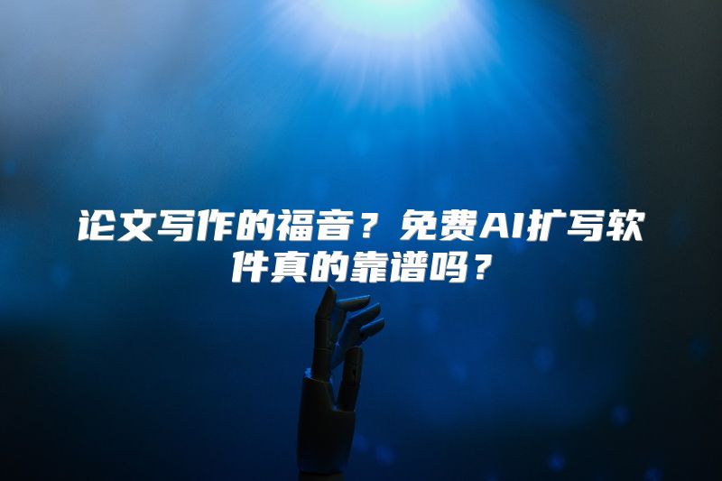 论文写作的福音？免费AI扩写软件真的靠谱吗？