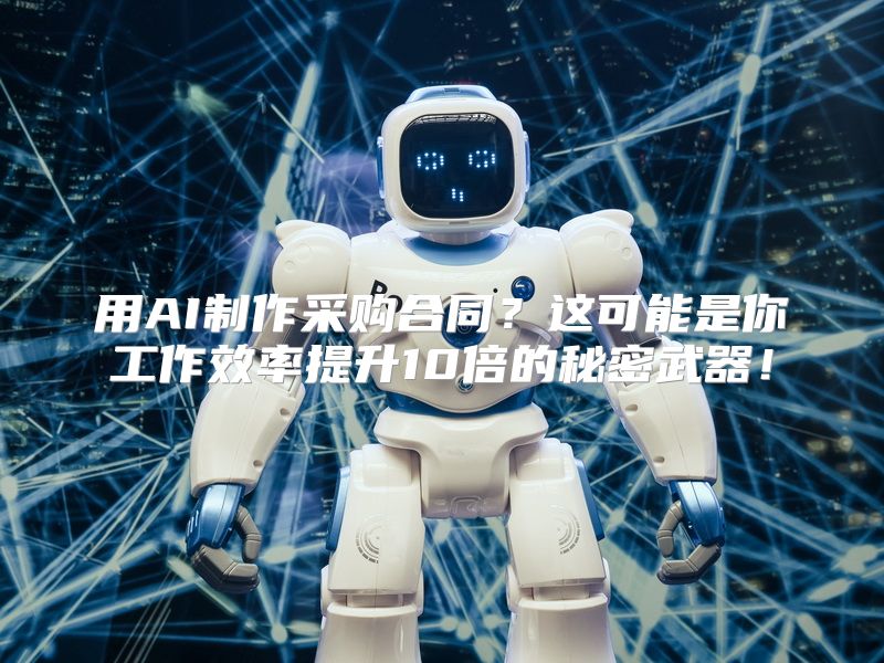 用AI制作采购合同？这可能是你工作效率提升10倍的秘密武器！