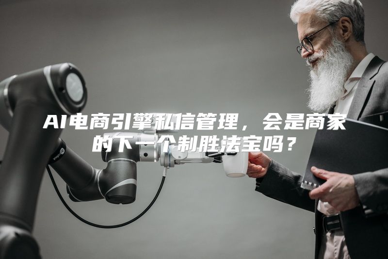 AI电商引擎私信管理，会是商家的下一个制胜法宝吗？