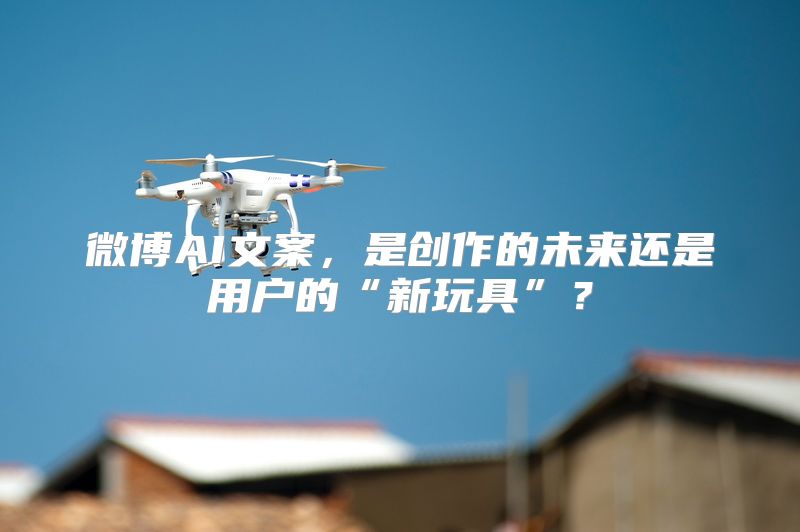 微博AI文案，是创作的未来还是用户的“新玩具”？