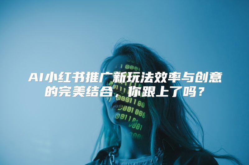 AI小红书推广新玩法效率与创意的完美结合，你跟上了吗？