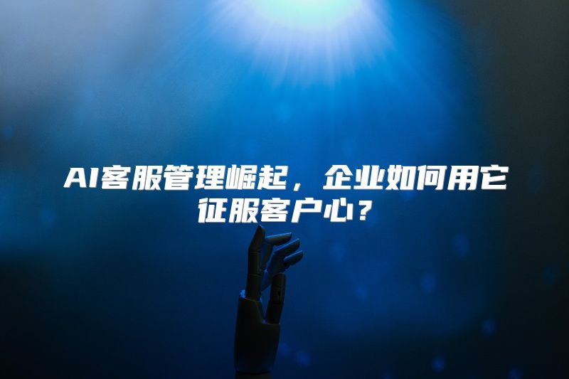 AI客服管理崛起，企业如何用它征服客户心？