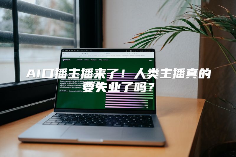 AI口播主播来了！人类主播真的要失业了吗？
