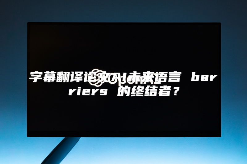 字幕翻译论文AI未来语言 barriers 的终结者？