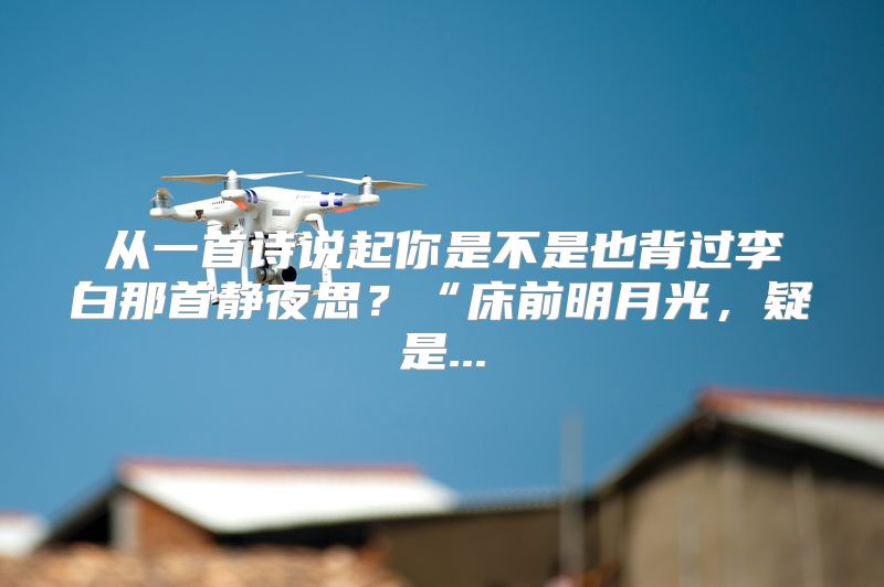 从一首诗说起你是不是也背过李白那首静夜思？“床前明月光，疑是...