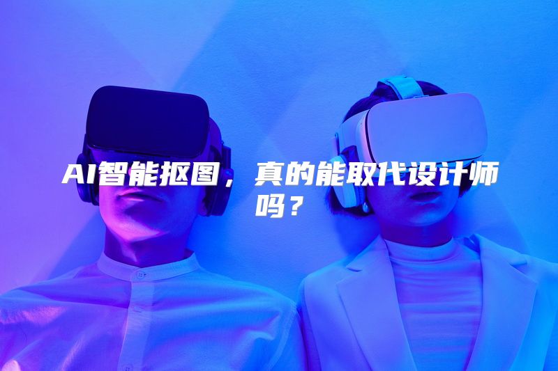AI智能抠图，真的能取代设计师吗？