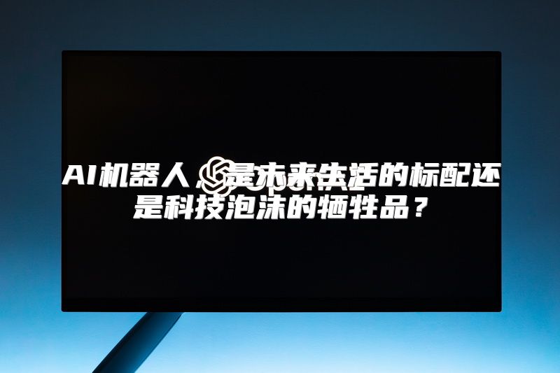 AI机器人，是未来生活的标配还是科技泡沫的牺牲品？