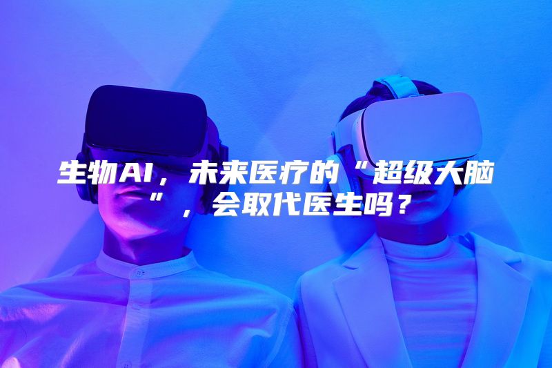 生物AI，未来医疗的“超级大脑”，会取代医生吗？