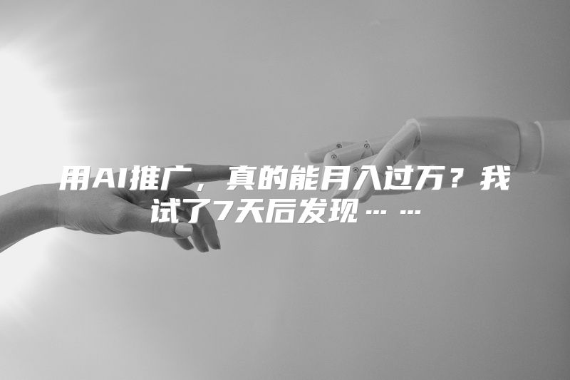 用AI推广，真的能月入过万？我试了7天后发现……