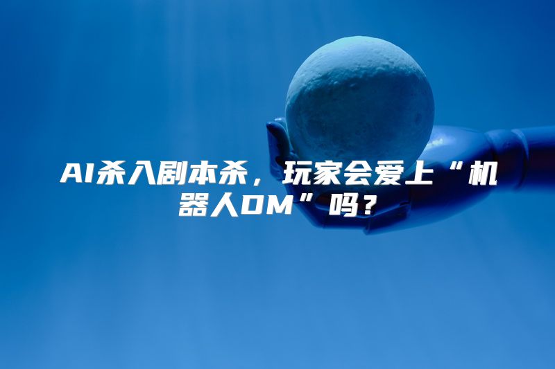 AI杀入剧本杀，玩家会爱上“机器人DM”吗？