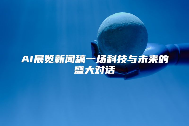 AI展览新闻稿一场科技与未来的盛大对话