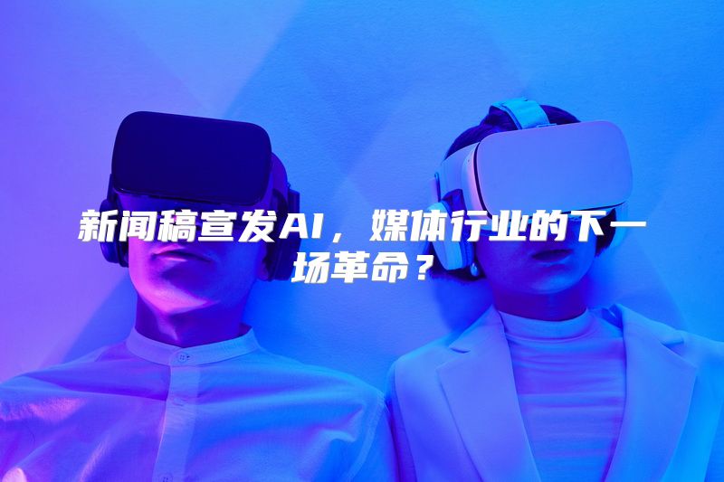 新闻稿宣发AI，媒体行业的下一场革命？