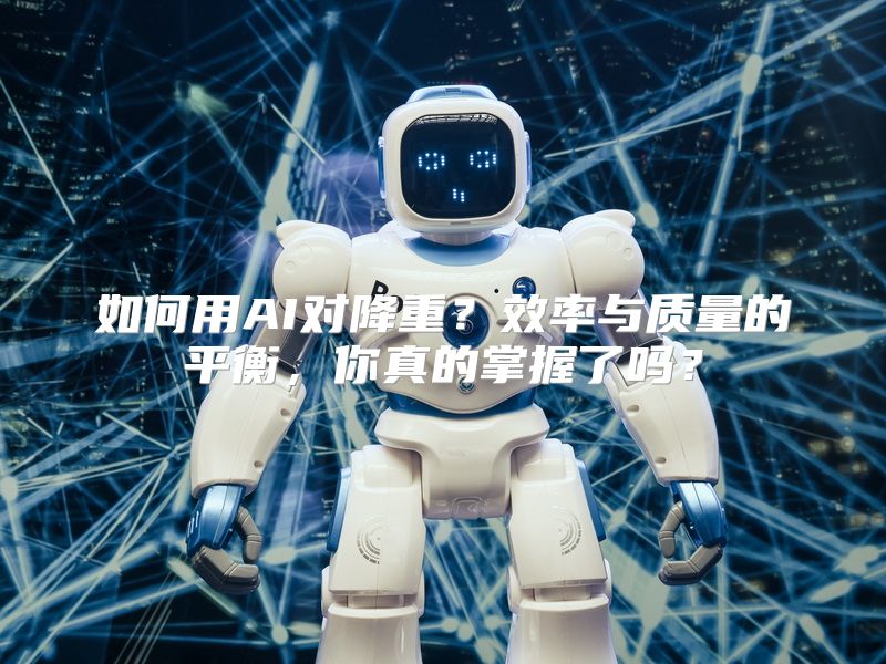 如何用AI对降重？效率与质量的平衡，你真的掌握了吗？