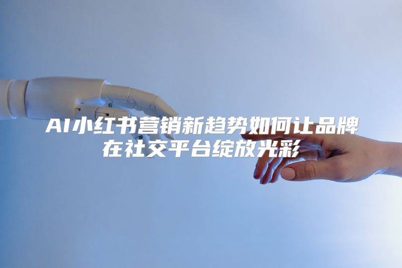 AI小红书营销新趋势如何让品牌在社交平台绽放光彩