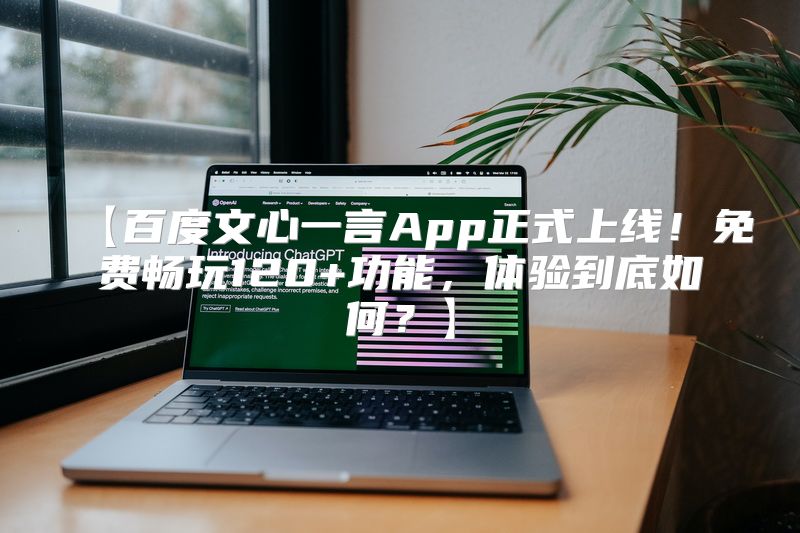 【百度文心一言App正式上线！免费畅玩120+功能，体验到底如何？】