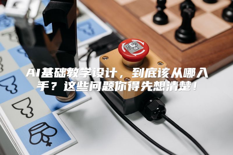 AI基础教学设计，到底该从哪入手？这些问题你得先想清楚！