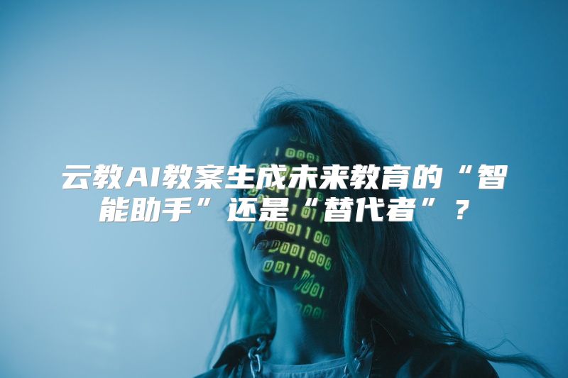 云教AI教案生成未来教育的“智能助手”还是“替代者”？